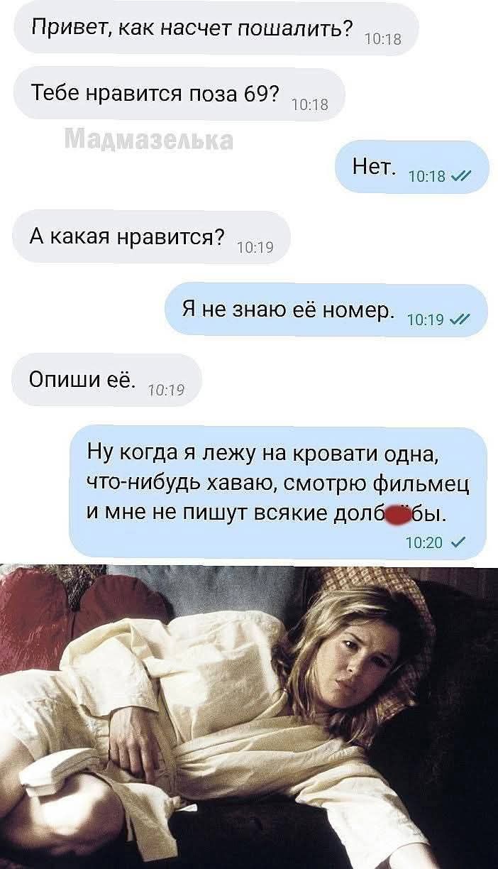 Привет, как насчет пошалить? Тебе нравится поза 69? Мадмазелька Нет. А какая нравится? Я не знаю её номер. Опиши её. Ну когда я лежу на кровати одна, что-нибудь хаваю, смотрю фильмец и мне не пишут всякие долбо*бы.