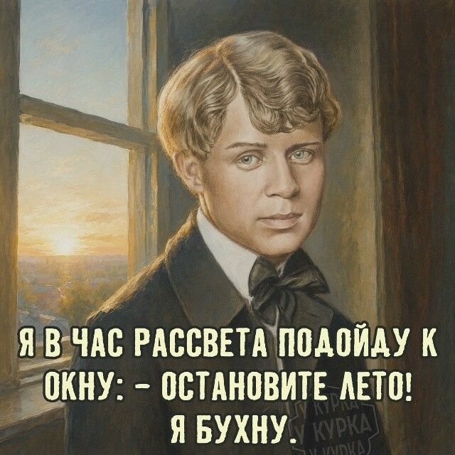 Я В ЧАС РАССВЕТА ПОДОЙДУ К ОКНУ: - ОСТАНОВИТЕ ЛЕТО! Я БУХНУ.