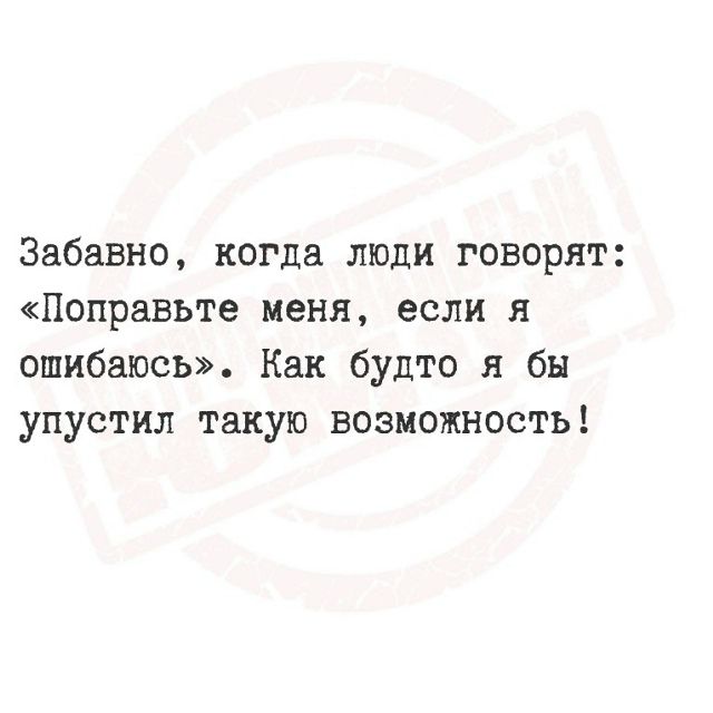 Забавно, когда люди говорят: «Поправьте меня, если я ошибаюсь». Как будто я бы упустил такую возможность!