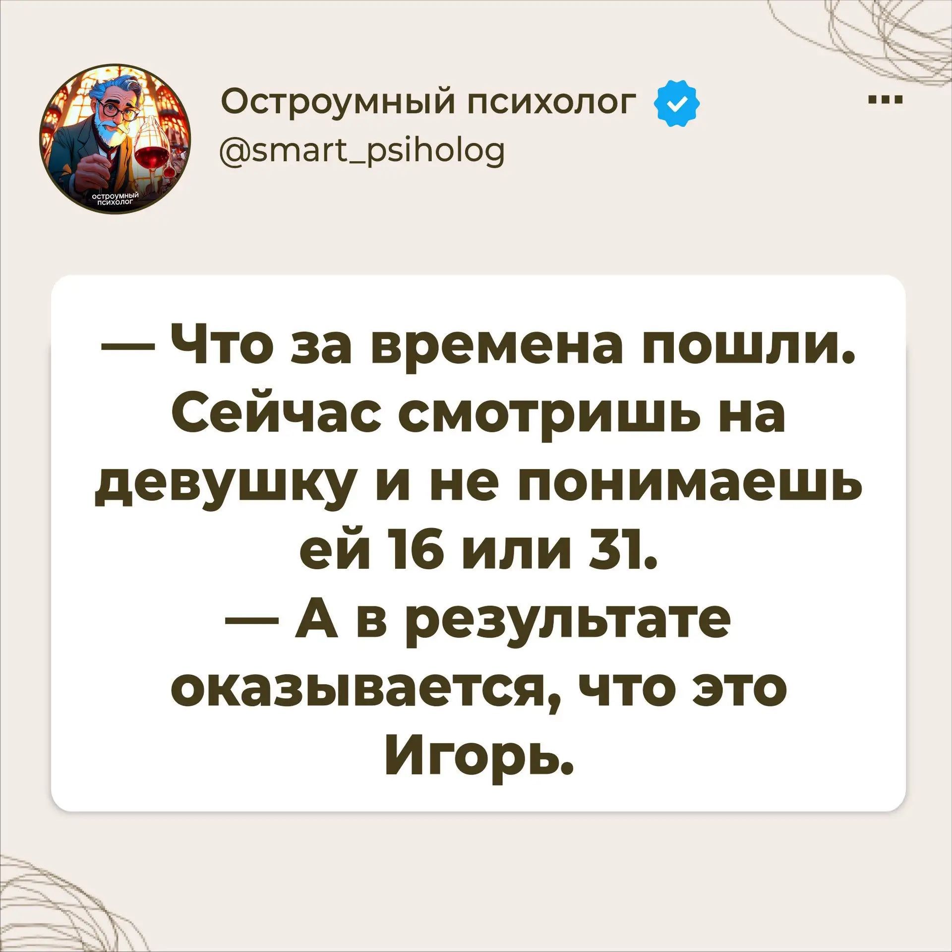 Остроумный психолог @smart_psiholog — Что за времена пошли. Сейчас смотришь на девушку и не понимаешь ей 16 или 31. — А в результате оказывается, что это Игорь.