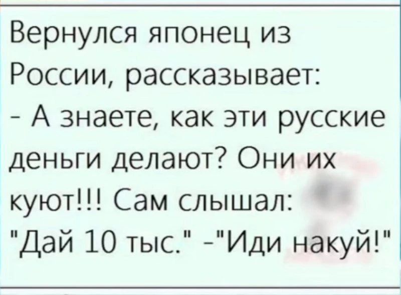 Вернулся японец из России, рассказывает: - А знаете, как эти русские деньги делают? Они их куют!!! Сам слышал: 