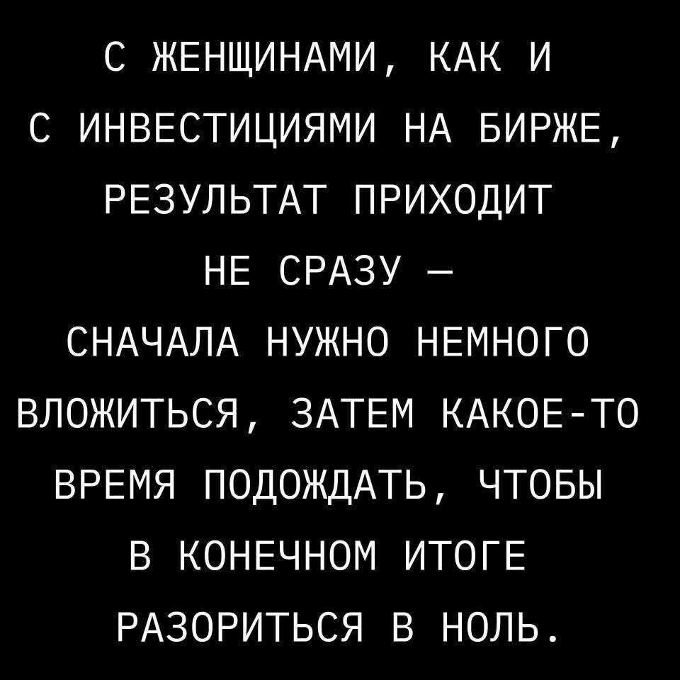 С женщинами, как и с инвестициями на бирже, результат приходит не сразу — сначала нужно немного вложиться, затем какое-то время подождать, чтобы в конечном итоге разориться в ноль.