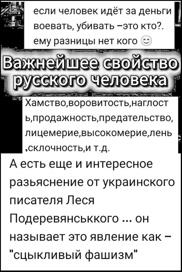 если человек идёт за деньги воевать, убивать – это кто?. ему разницы нет кого :) Важнейшее свойство русского человека Хамство, вороватость, наглость, продажность, предательство, лицемерие, высокомерие, лень, склочность, и т.д. А есть еще и интересное разъяснение от украинского писателя Леся Подеревяньского ... он называет это явление как –