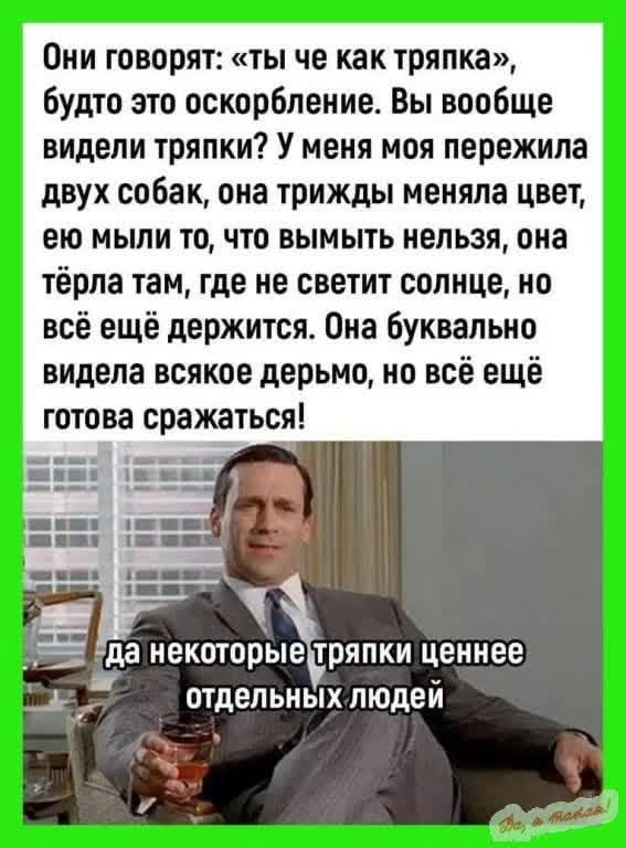 Они говорят: «ты че как тряпка», будто это оскорбление. Вы вообще видели тряпки? У меня моя пережила двух собак, она трижды меняла цвет, ею мыли то, что вымыть нельзя, она тёрла там, где не светит солнце, но всё ещё держится. Она буквально видела всякое дерьмо, но всё ещё готова сражаться! да некоторые тряпки ценнее отдельных людей