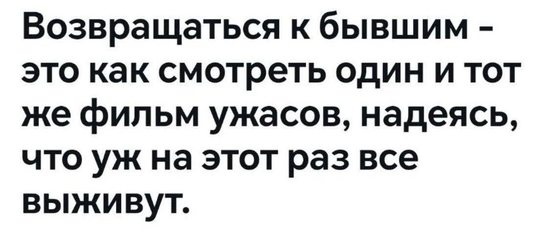 Возвращаться к бывшим - это как смотреть один и тот же фильм ужасов, надеясь, что уж на этот раз все выживут.