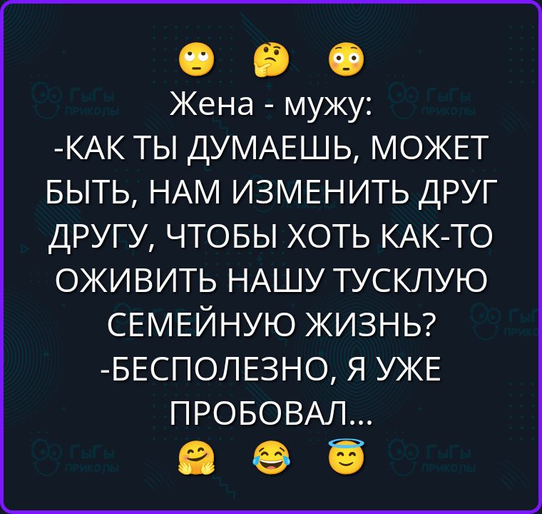 Жена - мужу: -Как ты думаешь, может быть, нам изменить друг другу, чтобы хоть как-то оживить нашу тусклую семейную жизнь? -Бесполезно, я уже пробовал...