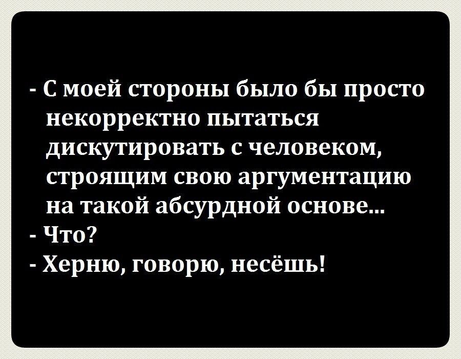С моей стороны было бы просто некорректно пытаться дискутировать с человеком, строящим свою аргументацию на такой абсурдной основе... Что? Херню, говорю, несёшь!