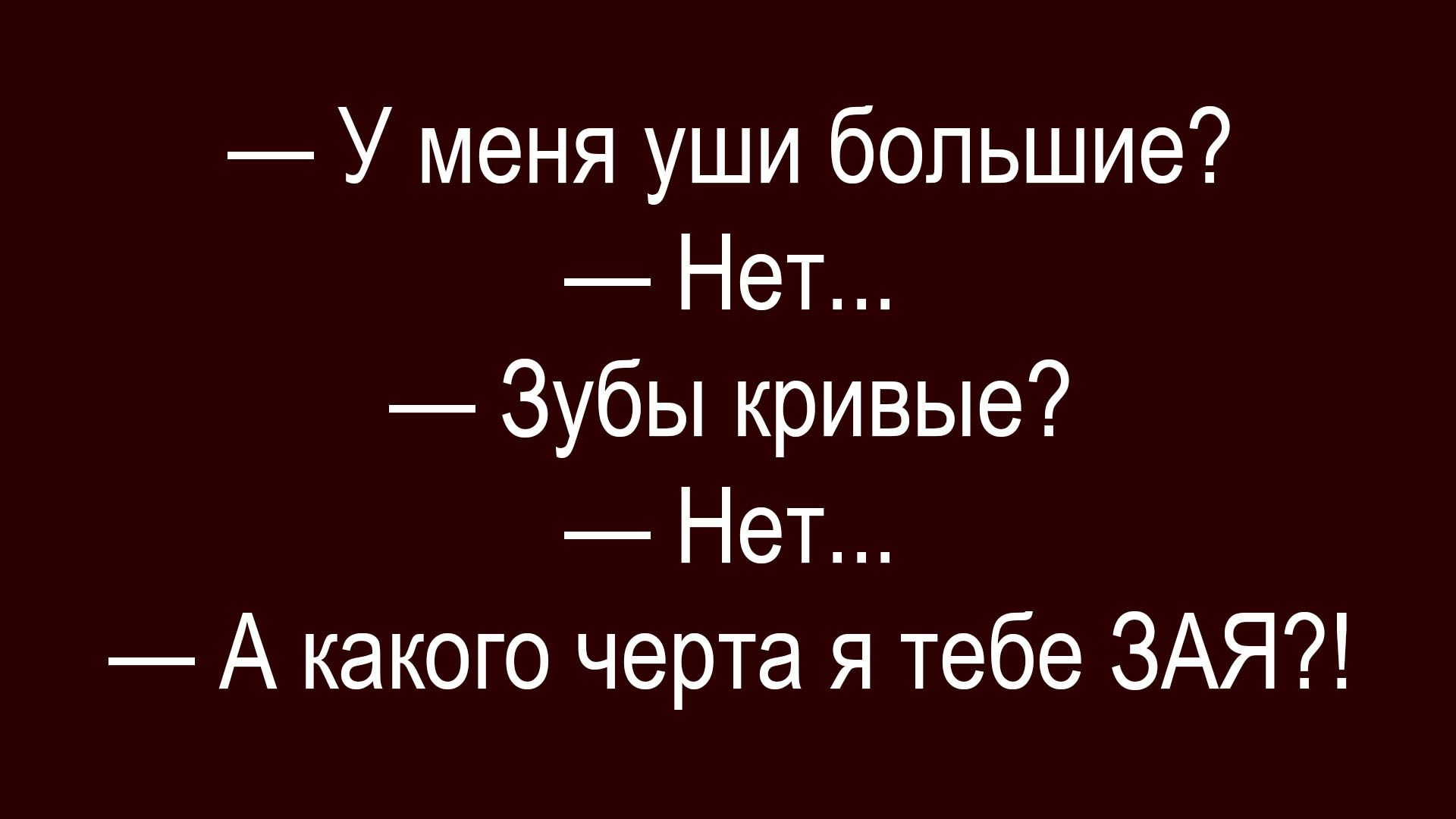 — У меня уши большие?
— Нет...
— Зубы кривые?
— Нет...
— А какого черта я тебе ЗАЯ?!