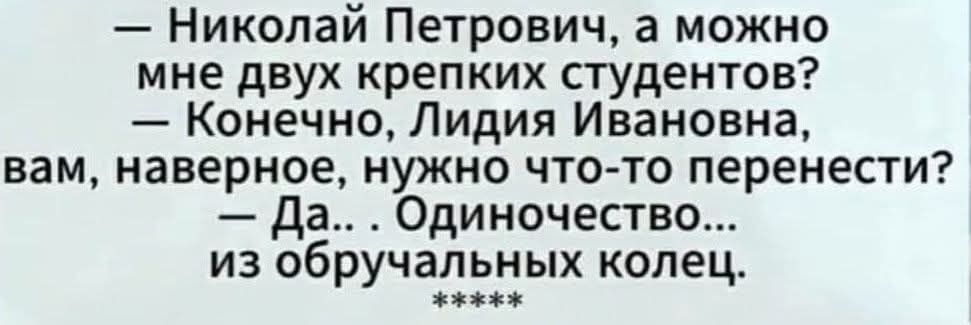 — Николай Петрович, а можно мне двух крепких студентов? — Конечно, Лидия Ивановна, вам, наверное, нужно что-то перенести? — Да... . Одиночество... из обручальных колец.
