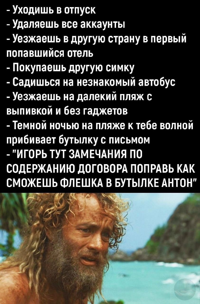 - Уходишь в отпуск - Удаляешь все аккаунты - Уезжаешь в другую страну в первый попавшийся отель - Покупаешь другую симку - Садишься на незнакомый автобус - Уезжаешь на далекий пляж с выпивкой и без гаджетов - Темной ночью на пляже к тебе волной прибивает бутылку с письмом - 