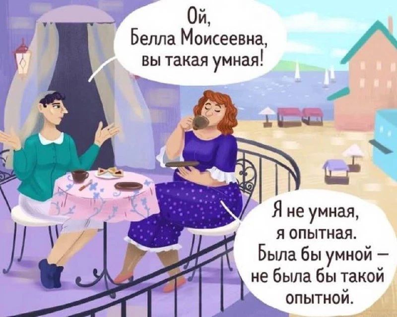 Ой, Белла Моисеевна, вы такая умная! Я не умная, я опытная. Была бы умной — не была бы такой опытной.