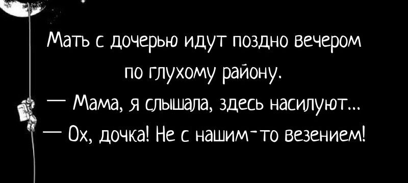 Мать с дочерью идут поздно вечером по глухому району. — Мама, я слышала, здесь насилуют... — Ох, дочка! Не с нашим-то везением!