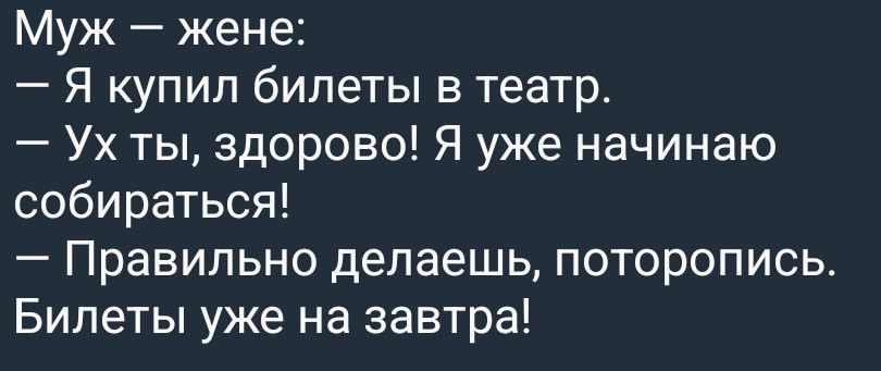 Муж — жене: — Я купил билеты в театр. — Ух ты, здорово! Я уже начинаю собираться! — Правильно делаешь, поторопись. Билеты уже на завтра!