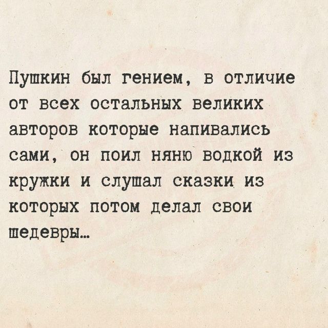 Пушкин был гением, в отличие от всех остальных великих авторов которые напивались сами, он поил няню водкой из кружки и слушал сказки из которых потом делал свои шедевры...