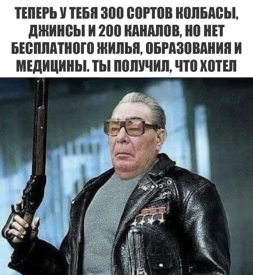 Теперь у тебя 300 сортов колбасы, джинсы и 200 каналов, но нет бесплатного жилья, образования и медицины. Ты получил, что хотел