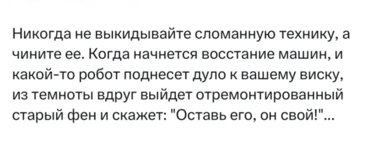 Никогда не выкидывайте сломанную технику, а чините ее. Когда начнется восстание машин, и какой-то робот поднесет дуло к вашему виску, из темноты вдруг выйдет отремонтированный старый фен и скажет: 