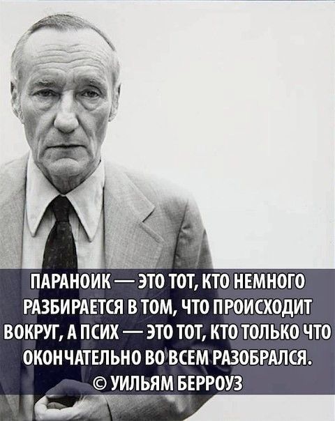 ПАРАНОИК — ЭТО ТОТ, КТО НЕМНОГО РАЗБИРАЕТСЯ В ТОМ, ЧТО ПРОИСХОДИТ ВОКРУГ, А ПСИХ — ЭТО ТОТ, КТО ТОЛЬКО ЧТО ОКОНЧАТЕЛЬНО ВО ВСЕМ РАЗОБРАЛСЯ. © УИЛЬЯМ БЕРРОУЗ