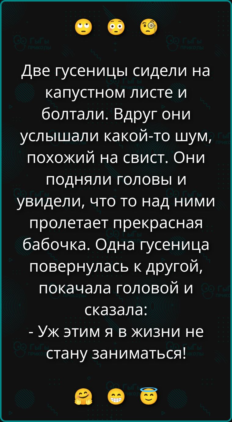 Две гусеницы сидели на капустном листе и болтали. Вдруг они услышали какой-то шум, похожий на свист. Они подняли головы и увидели, что то над ними пролетает прекрасная бабочка. Одна гусеница повернулась к другой, покачала головой и сказала: - Уж этим я в жизни не стану заниматься!