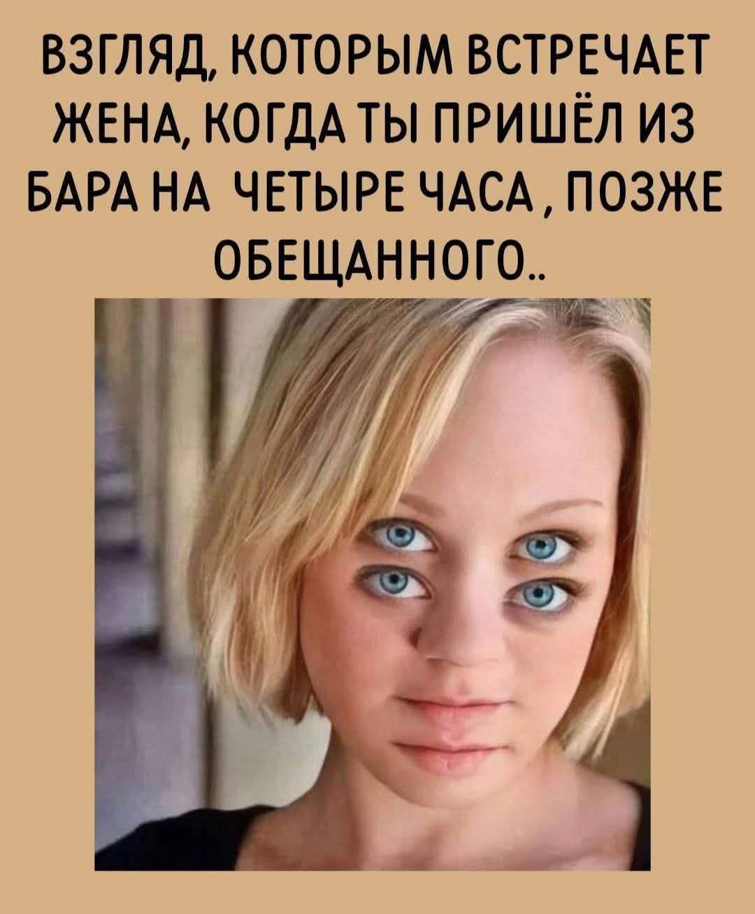 ВЗГЛЯД, КОТОРЫМ ВСТРЕЧАЕТ ЖЕНА, КОГДА ТЫ ПРИШЁЛ ИЗ БАРА НА ЧЕТЫРЕ ЧАСА, ПОЗЖЕ ОБЕЩАННОГО..