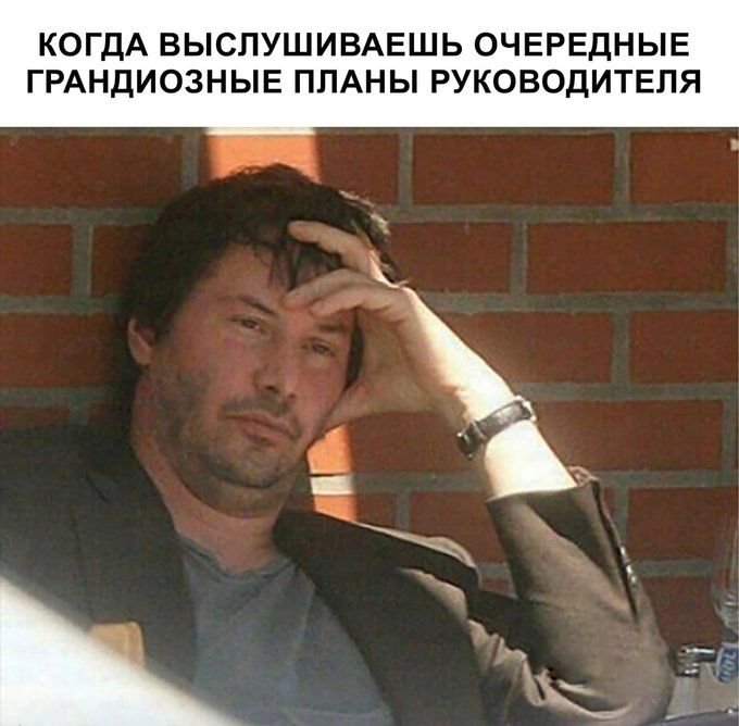 КОГДА ВЫСЛУШИВАЕШЬ ОЧЕРЕДНЫЕ ГРАНДИОЗНЫЕ ПЛАНЫ РУКОВОДИТЕЛЯ