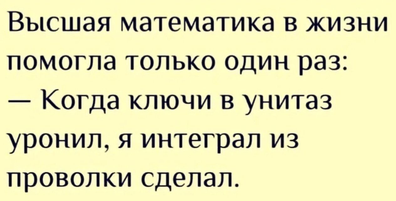 Высшая математика в жизни помогла только один раз: Когда ключи в унитаз уронил, я интеграл из проволоки сделал.