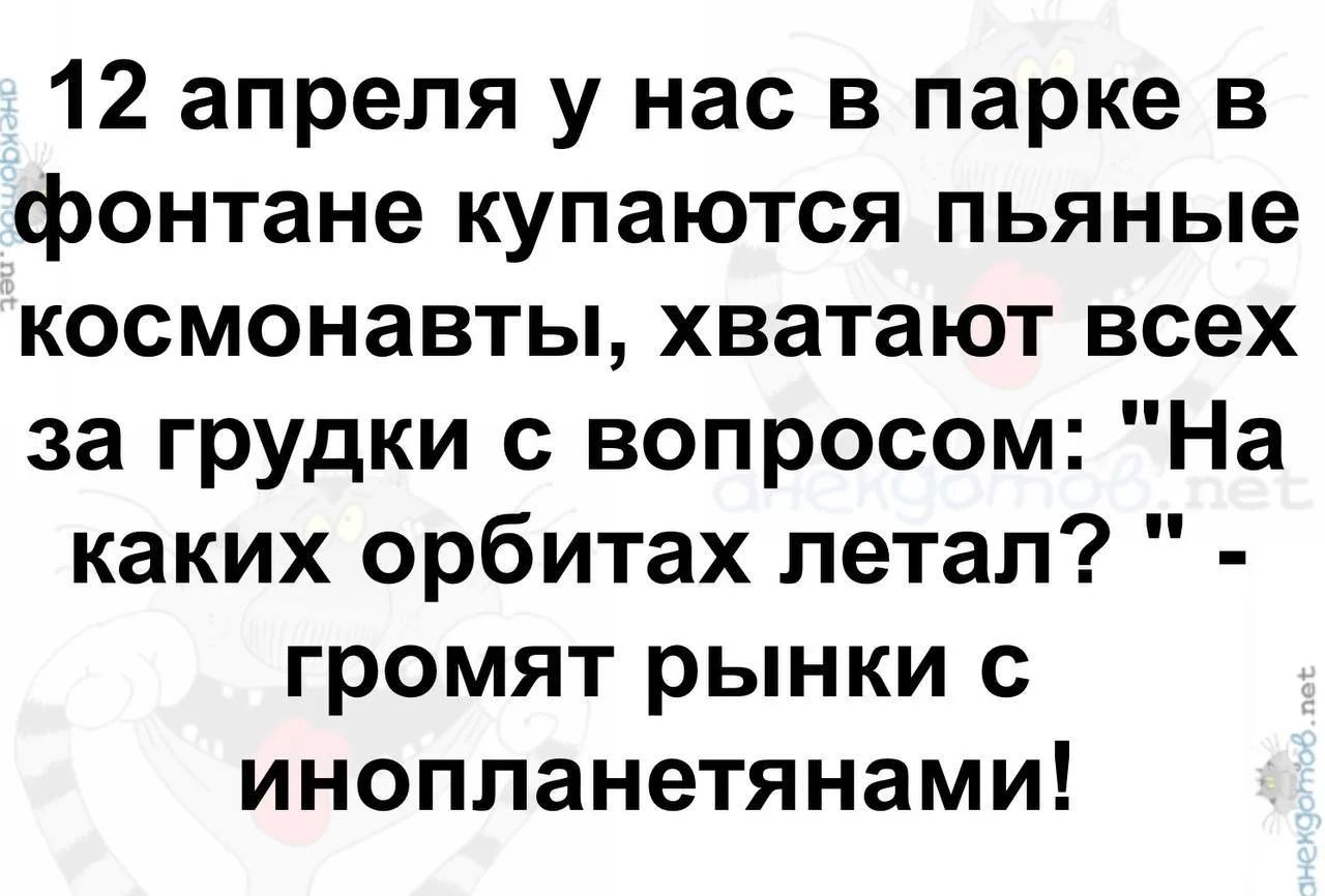 12 апреля у нас в парке в фонтане купаются пьяные космонавты, хватают всех за грудки с вопросом: 