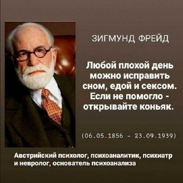 ЗИГМУНД ФРЕЙД Любой плохой день можно исправить сном, едой и сексом. Если не помогло - открывайте коньяк. (06.05.1856 - 23.09.1939) Австрийский психолог, психоаналитик, психиатр и невролог, основатель психоанализа