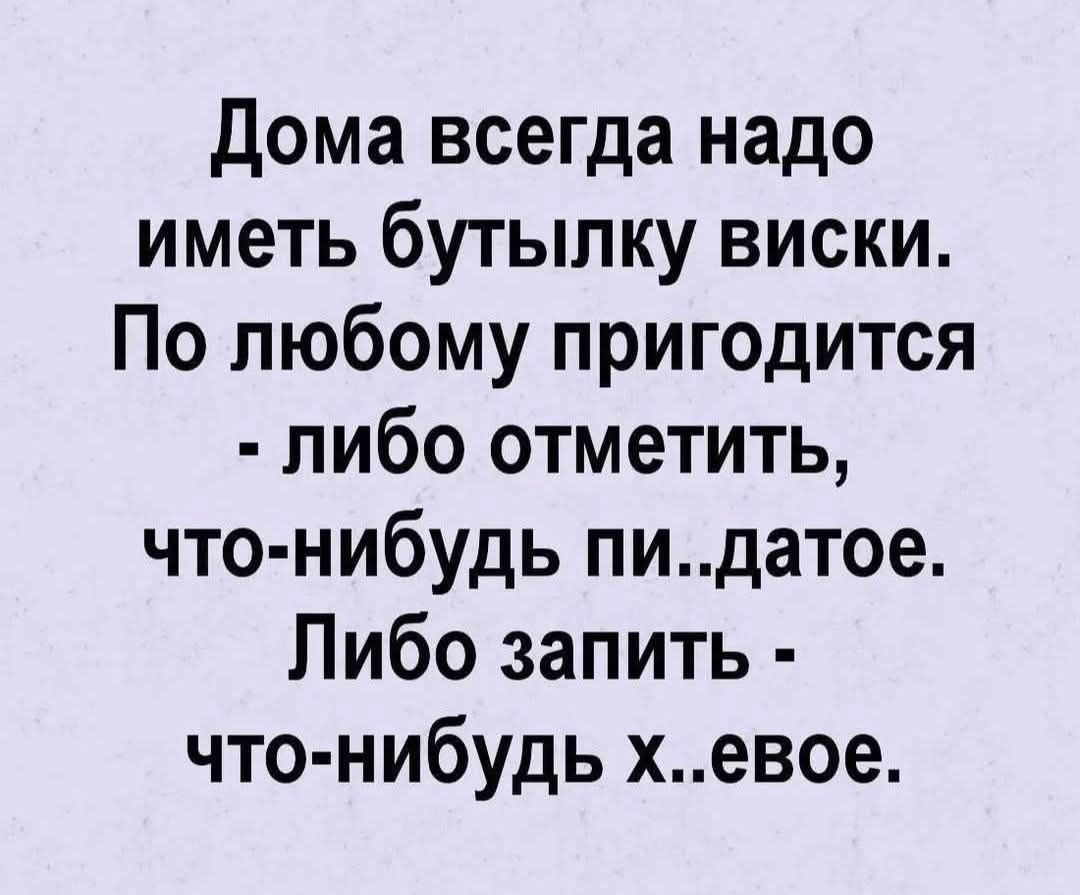 Дома всегда надо иметь бутылку виски. По любому пригодится - либо отметить, что-нибудь пи..датое. Либо запить - что-нибудь х..евое.