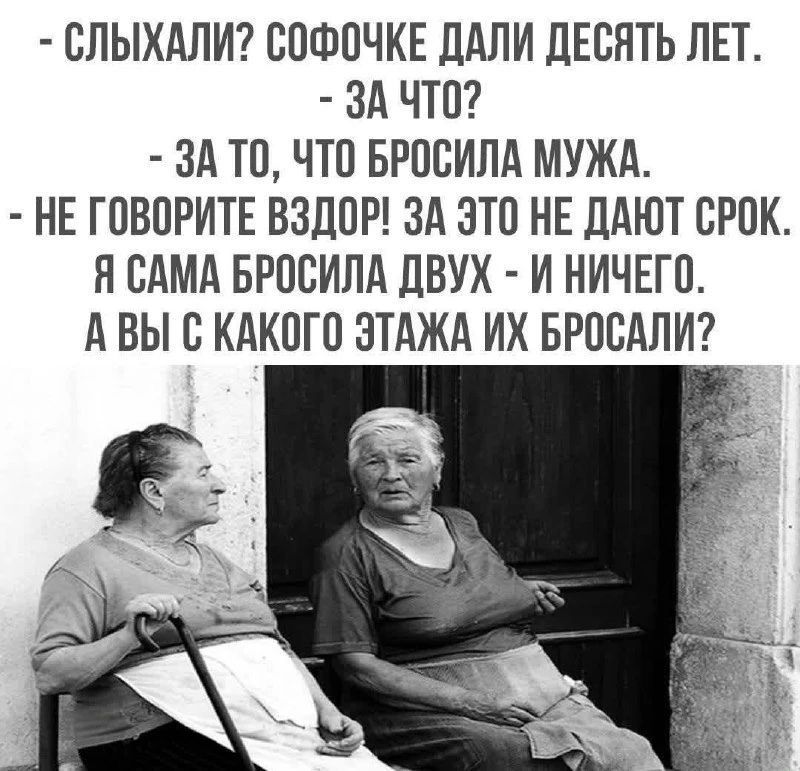 - СЛЫХАЛИ? СОФОЧКЕ ДАЛИ ДЕСЯТЬ ЛЕТ. - ЗА ЧТО? - ЗА ТО, ЧТО БРОСИЛА МУЖА. - НЕ ГОВОРИТЕ ВЗДОР! ЗА ЭТО НЕ ДАЮТ СРОК. Я САМА БРОСИЛА ДВУХ - И НИЧЕГО. А ВЫ С КАКОГО ЭТАЖА ИХ БРОСАЛИ?
