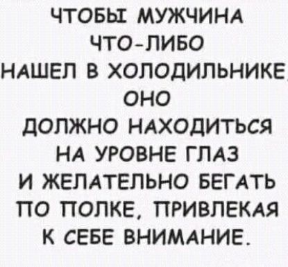 ЧТОБЫ МУЖЧИНА ЧТО-ЛИБО НАШЕЛ В ХОЛОДИЛЬНИКЕ, ОНО ДОЛЖНО НАХОДИТЬСЯ НА УРОВНЕ ГЛАЗ И ЖЕЛАТЕЛЬНО БЕГАТЬ ПО ПОЛКЕ, ПРИВЛЕКАЯ К СЕБЕ ВНИМАНИЕ.
