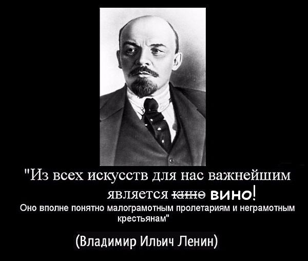 Из всех искусств для нас важнейшим является кино вино! Оно вполне понятно малограмотным пролетариям и неграмотным крестьянам (Владимир Ильич Ленин)