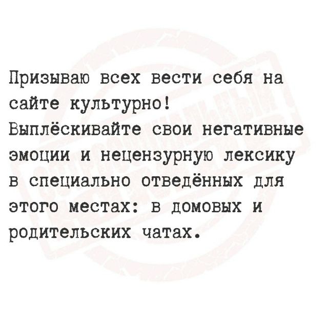 Призываю всех вести себя на сайте культурно! Выплёскивайте свои негативные эмоции и нецензурную лексику в специально отведённых для этого местах: в домовых и родительских чатах.