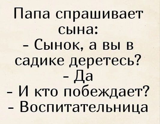 Папа спрашивает сына:
- Сынок, а вы в садике деретесь?
- Да
- И кто побеждает?
- Воспитательница
