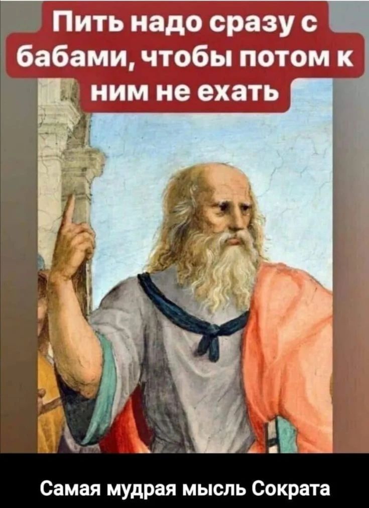 Пить надо сразу с бабами, чтобы потом к ним не ехать. Самая мудрая мысль Сократа
