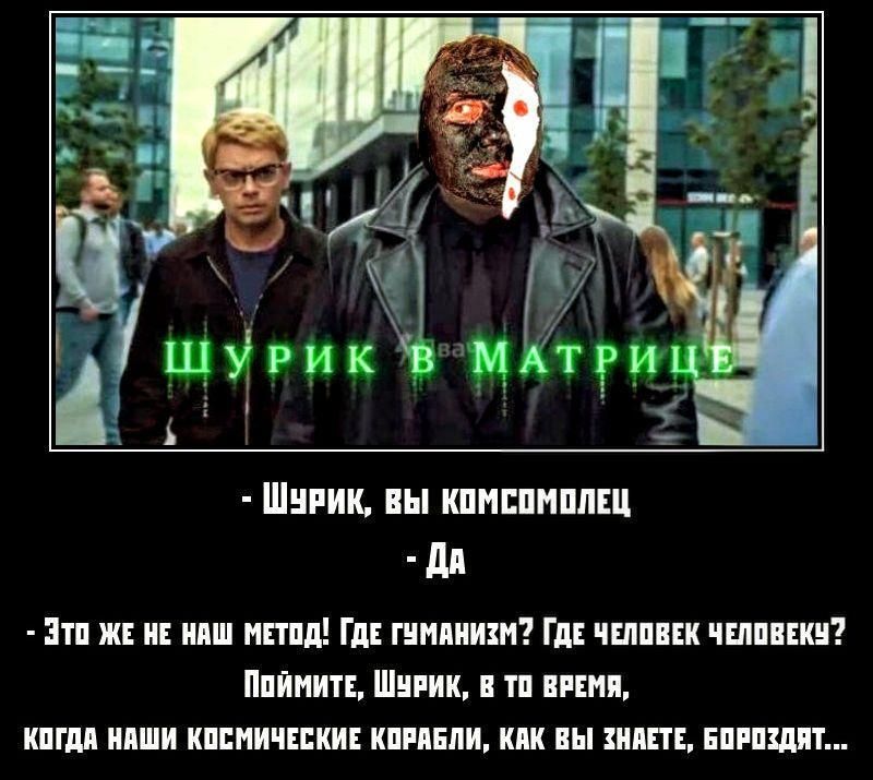 ШУРИК В МАТРИЦЕ - Шурик, вы комсомолец - Да - Это же не наш метод! Где гуманизм? Где человек человеку? Поймите, Шурик, в то время, КОГДА НАШИ КОСМИЧЕСКИЕ КОРАБЛИ, КАК ВЫ ЗНАЕТЕ, БОРОЗДЯТ...