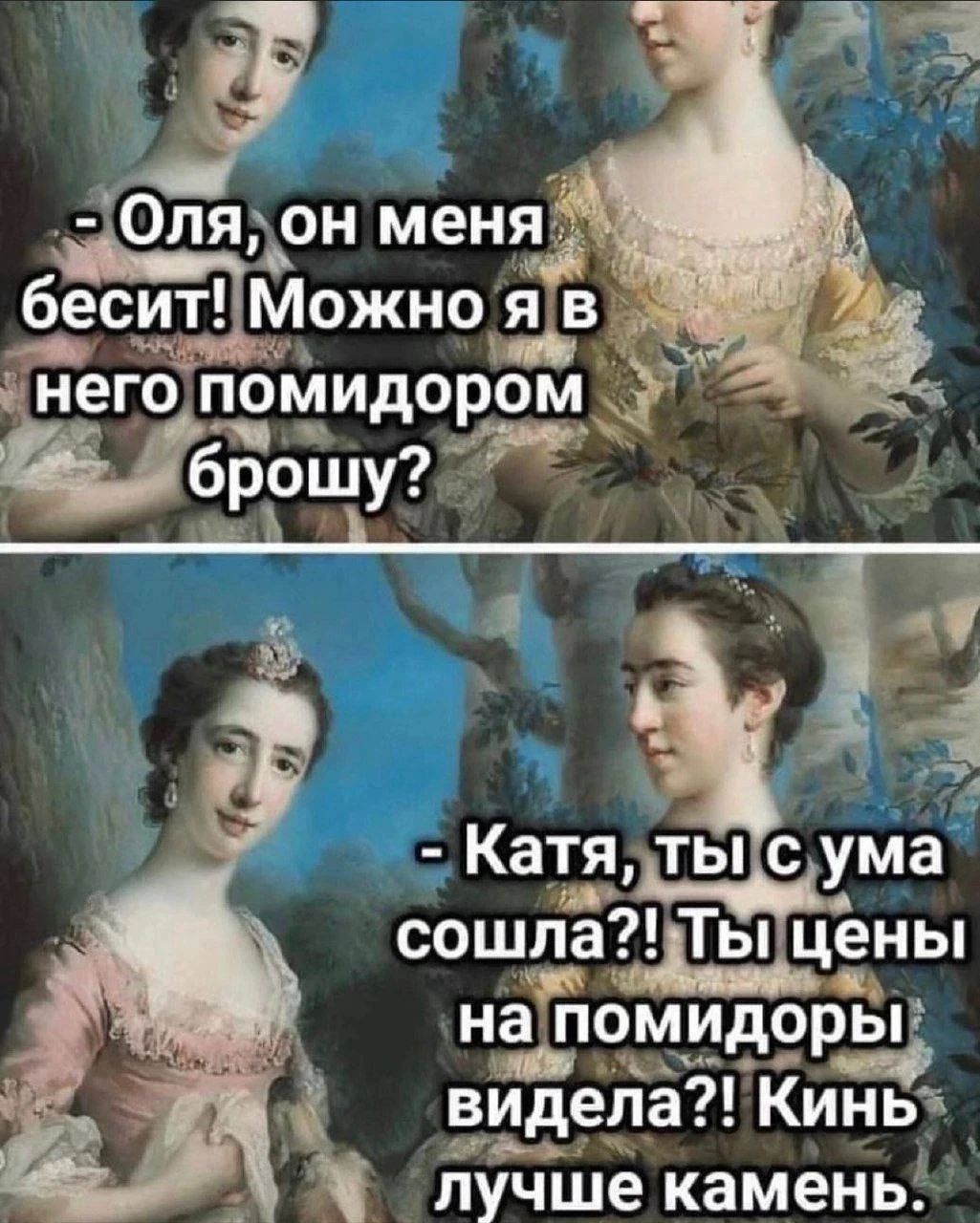 - Оля, он меня бесит! Можно я в него помидором брошу? - Катя, ты с ума сошла?! Ты цены на помидоры видела?! Кинь лучше камень.
