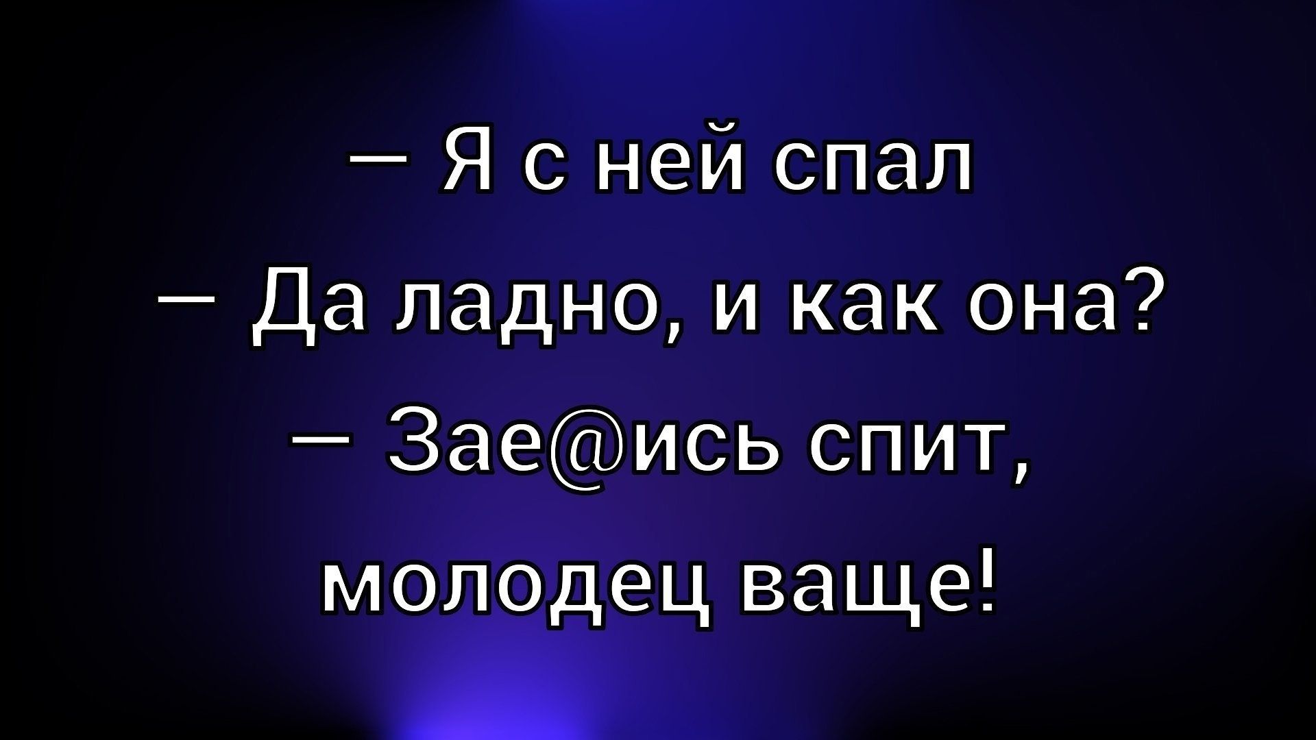 – Я с ней спал
– Да ладно, и как она?
– Зае@ись спит, молодец ваще!