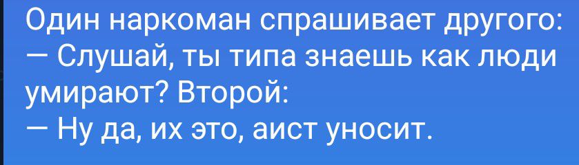 Один наркоман спрашивает другого: — Слушай, ты типа знаешь как люди умирают? Второй: — Ну да, их это, аист уносит.