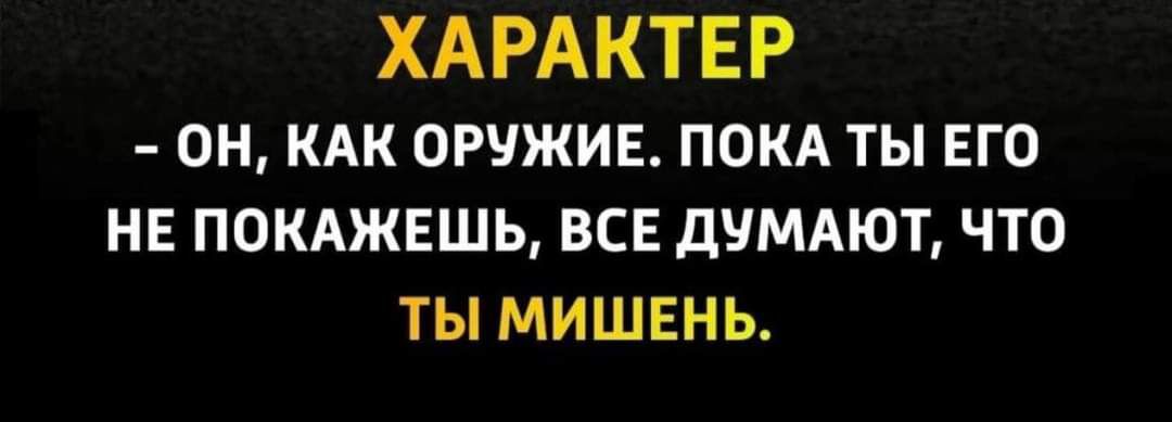 ХАРАКТЕР - ОН, КАК ОРУЖИЕ. ПОКА ТЫ ЕГО НЕ ПОКАЖЕШЬ, ВСЕ ДУМАЮТ, ЧТО ТЫ МИШЕНЬ.