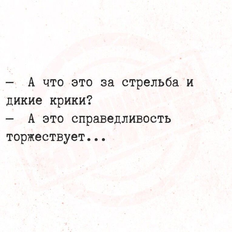 — А что это за стрельба и дикие крики?
— А это справедливость торжествует...