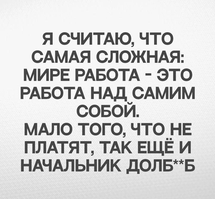 Я СЧИТАЮ, ЧТО САМАЯ СЛОЖНАЯ: МИРЕ РАБОТА - ЭТО РАБОТА НАД САМИМ СОБОЙ. МАЛО ТОГО, ЧТО НЕ ПЛАТЯТ, ТАК ЕЩЁ И НАЧАЛЬНИК ДОЛБ**Б