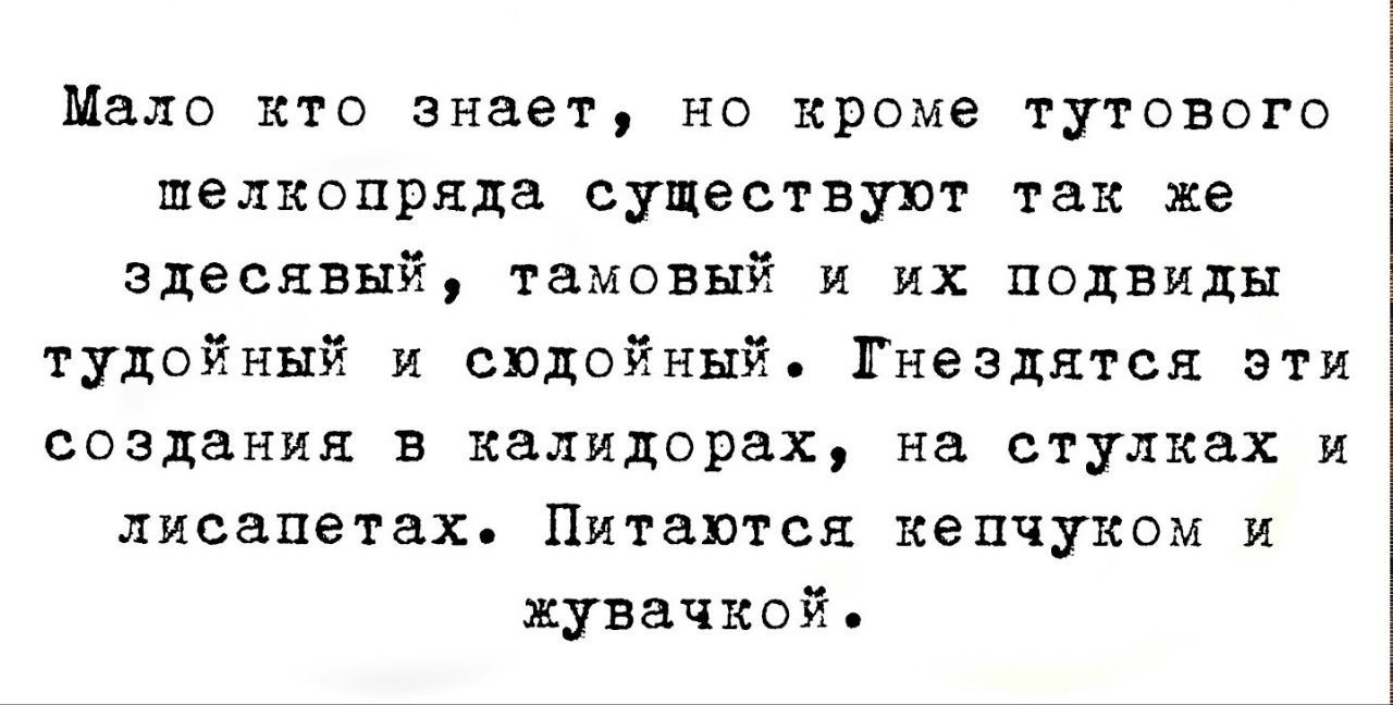 Мало кто знает, но кроме тутового шелкопряда существуют так же здесьявый, тамовый и их подвиды тудойный и сюдойный. Гнездятся эти создания в калидорах, на стулках и лисапетах. Питаются кепчуком и жвачкой.