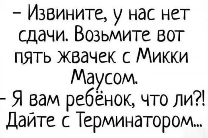 — Извините, у нас нет сдачи. Возьмите вот пять жвачек с Микки Маусом. — Я вам ребёнок, что ли?! Дайте с Терминатором...