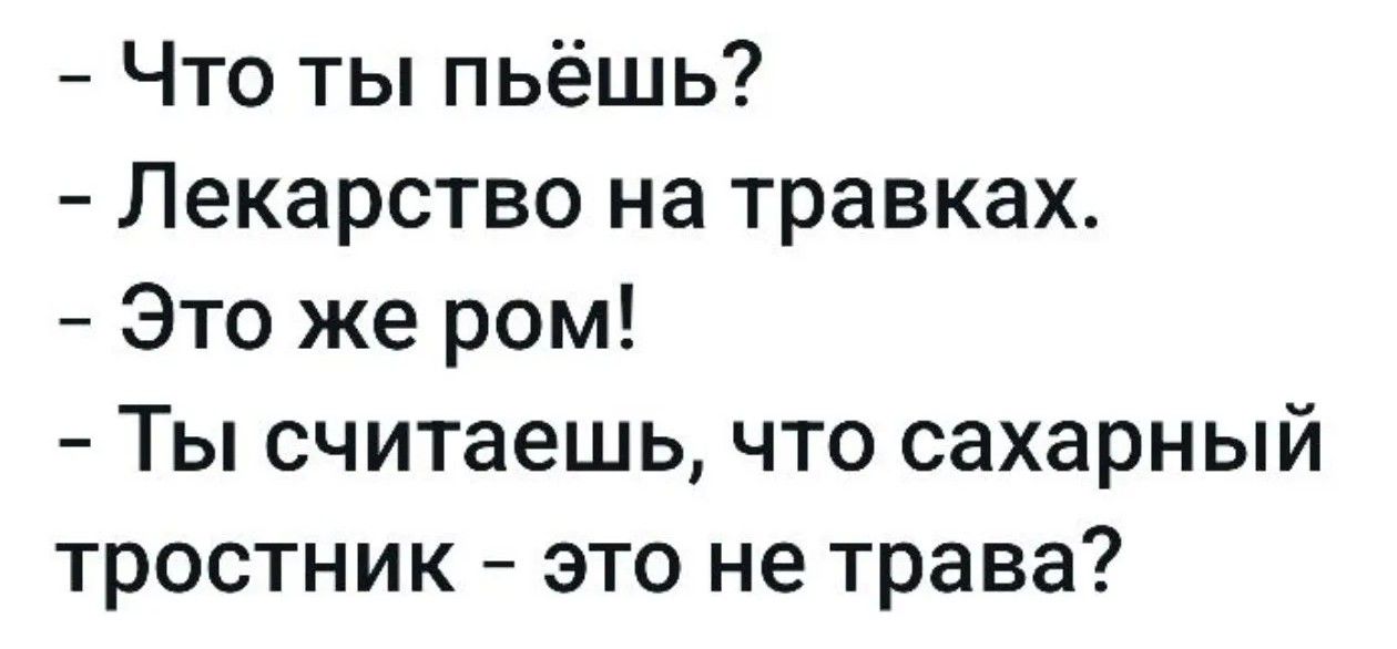 Что ты пьёшь? Лекарство на травках. Это же ром! Ты считаешь, что сахарный тростник - это не трава?