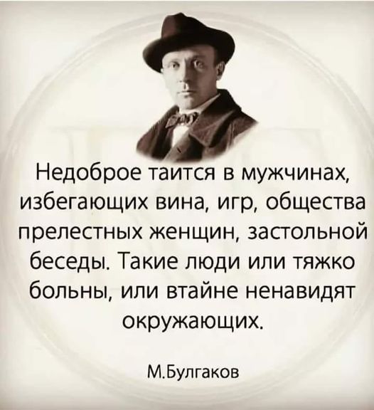Недоброе таится в мужчинах, избегающих вина, игр, общества прелестных женщин, застольной беседы. Такие люди или тяжко больны, или втайне ненавидят окружающих. М.Булгаков