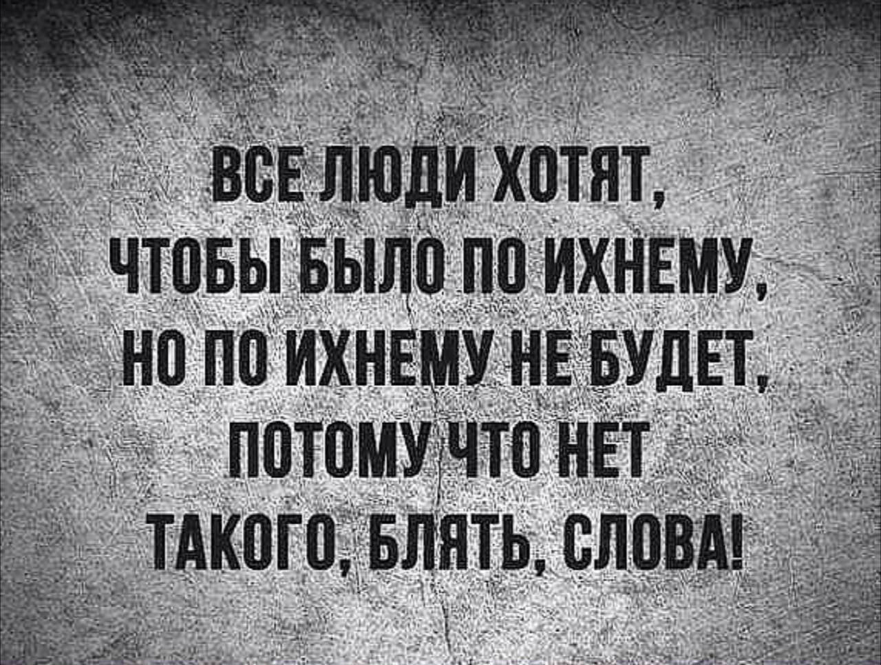 ВСЕ ЛЮДИ ХОТЯТ, ЧТОБЫ БЫЛО ПО ИХНЕМУ, НО ПО ИХНЕМУ НЕ БУДЕТ, ПОТОМУ ЧТО НЕТ ТАКОГО, БЛЯТЬ, СЛОВА!