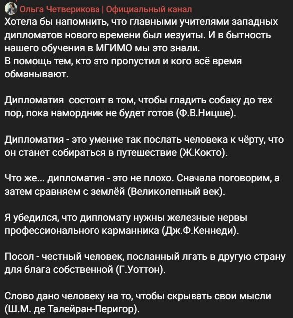 Ольга Четверикова | Официальный канал Хотела бы напомнить, что главными учителями западных дипломатов нового времени был иезуиты. И в бытность нашего обучения в МГИМО мы это знали. В помощь тем, кто это пропустил и кого всё время обманывают. Дипломатия состоит в том, чтобы гладить собаку до тех пор, пока намордник не будет готов (Ф.В.Ницше).