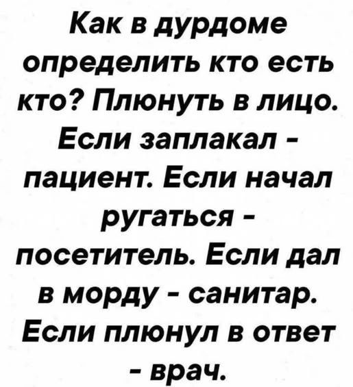 Как в дурдоме определить кто есть кто? Плюнуть в лицо. Если заплакал - пациент. Если начал ругаться - посетитель. Если дал в морду - санитар. Если плюнул в ответ - врач.