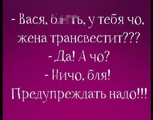 - Вася, б...ть, у тебя чо, жена трансвестит??? - Да! А чо? - Ничо, бля! Предупреждать надо!!!