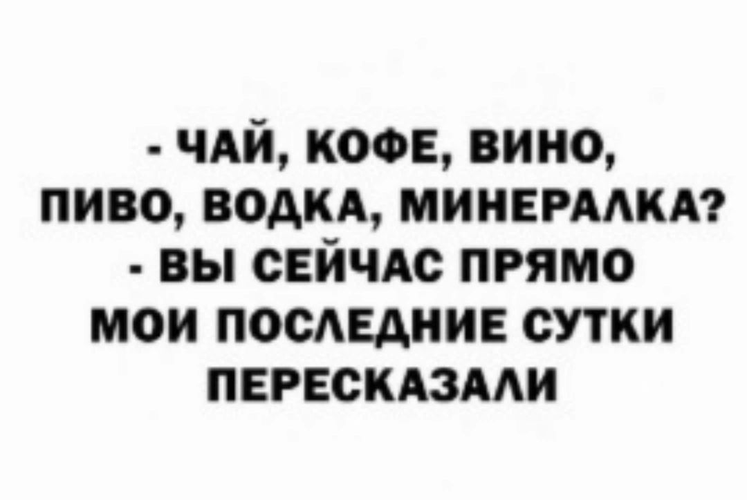 - ЧАЙ, КОФЕ, ВИНО, ПИВО, ВОДКА, МИНЕРАЛКА?
- ВЫ СЕЙЧАС ПРЯМО МОИ ПОСЛЕДНИЕ СУТКИ ПЕРЕСКАЗАЛИ